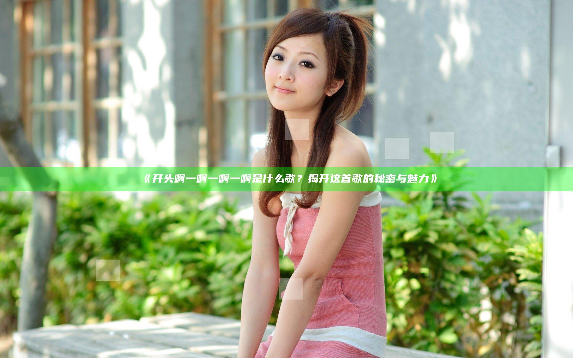 《开头啊一啊一啊一啊是什么歌？揭开这首歌的秘密与魅力》