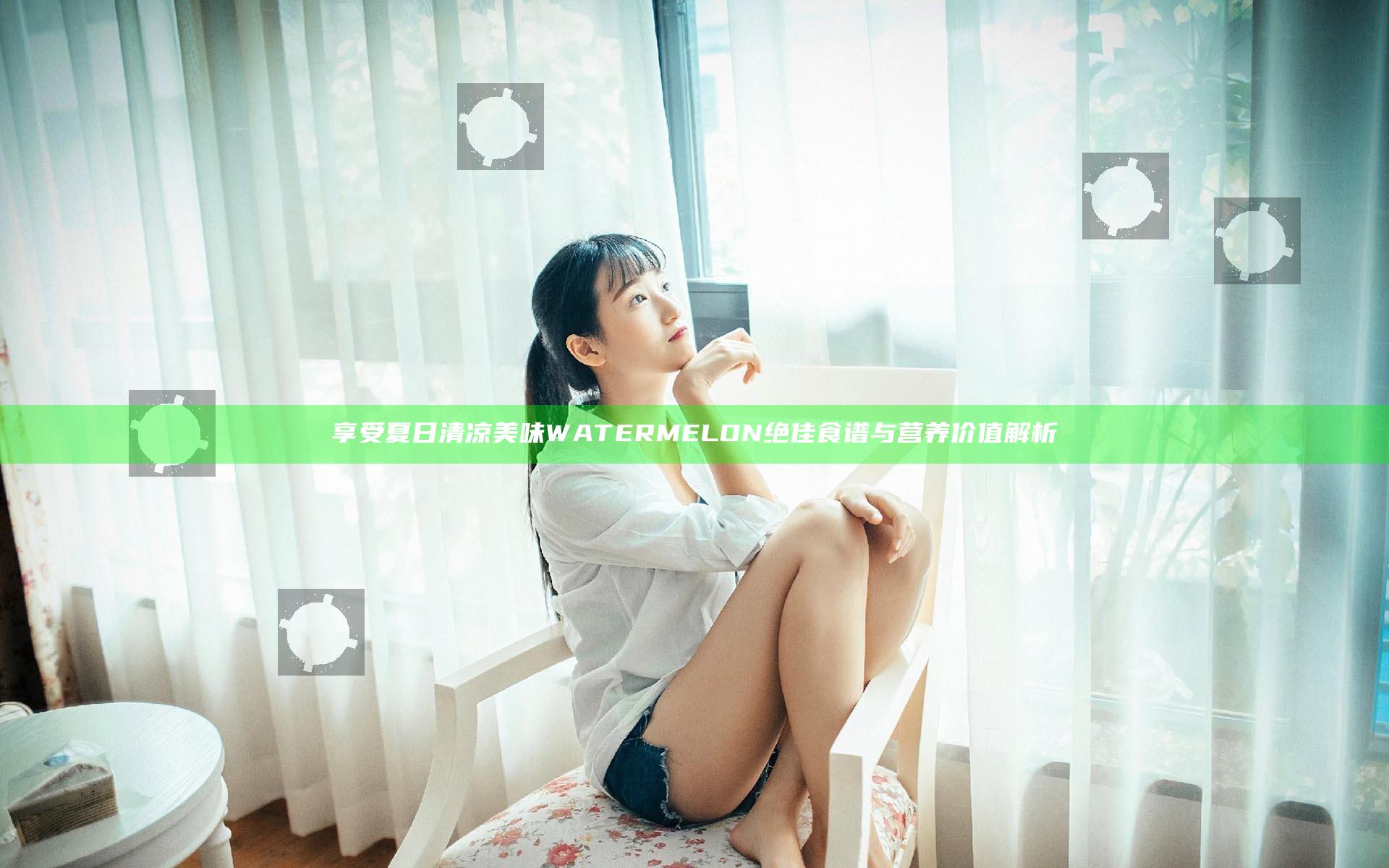 享受夏日清凉美味 WATERMELON 绝佳食谱与营养价值解析