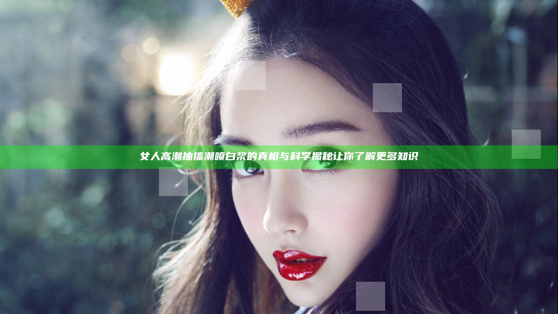 女人高潮抽搐潮喷白浆的真相与科学揭秘让你了解更多知识