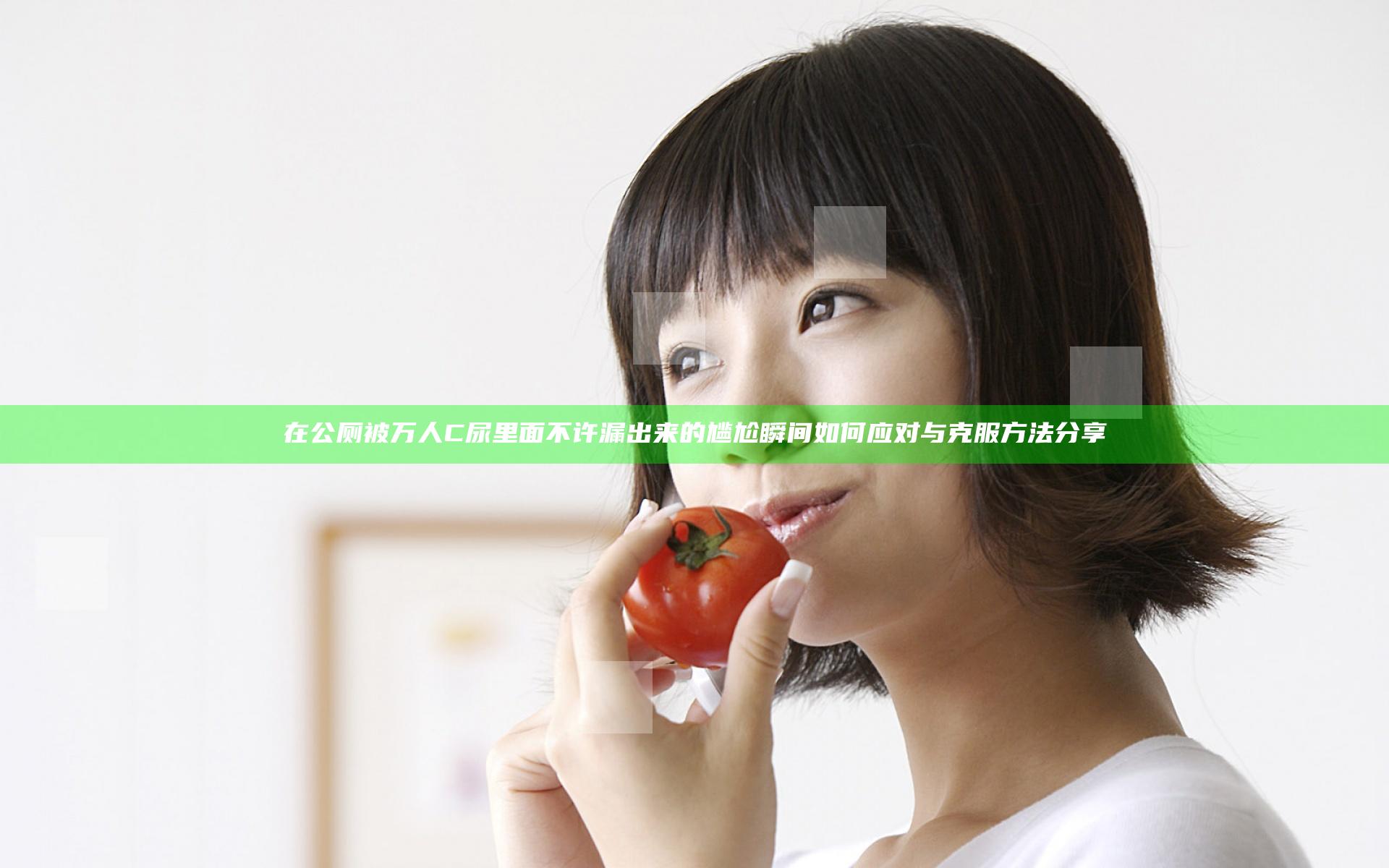 在公厕被万人C尿里面不许漏出来的尴尬瞬间如何应对与克服方法分享