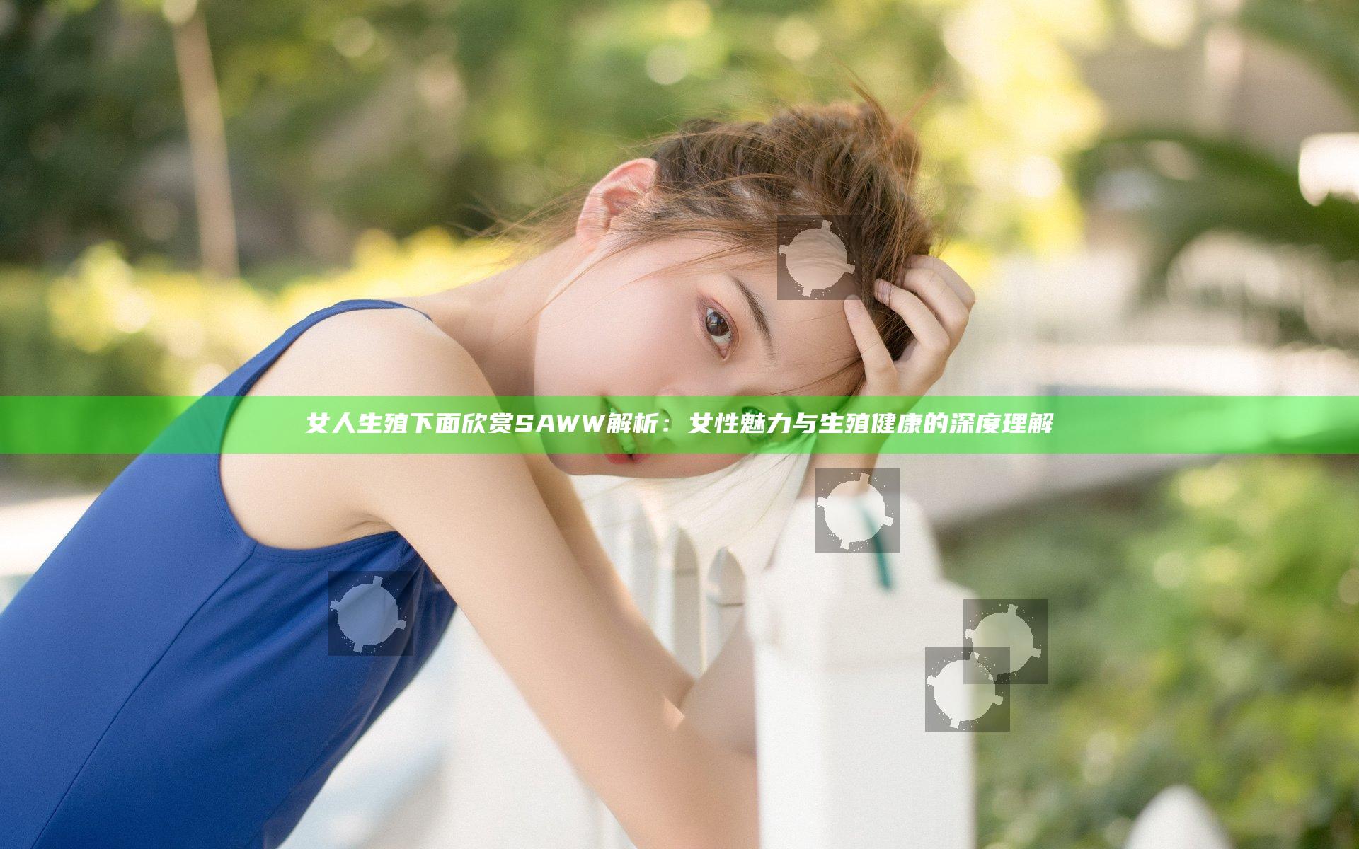 女人生殖下面欣赏SAWW解析：女性魅力与生殖健康的深度理解