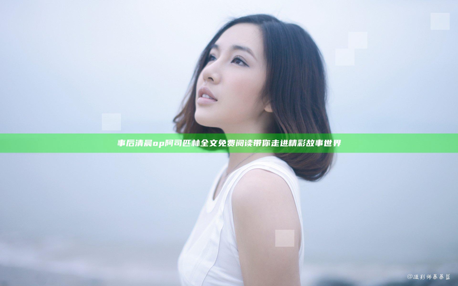 事后清晨op阿司匹林全文免费阅读带你走进精彩故事世界