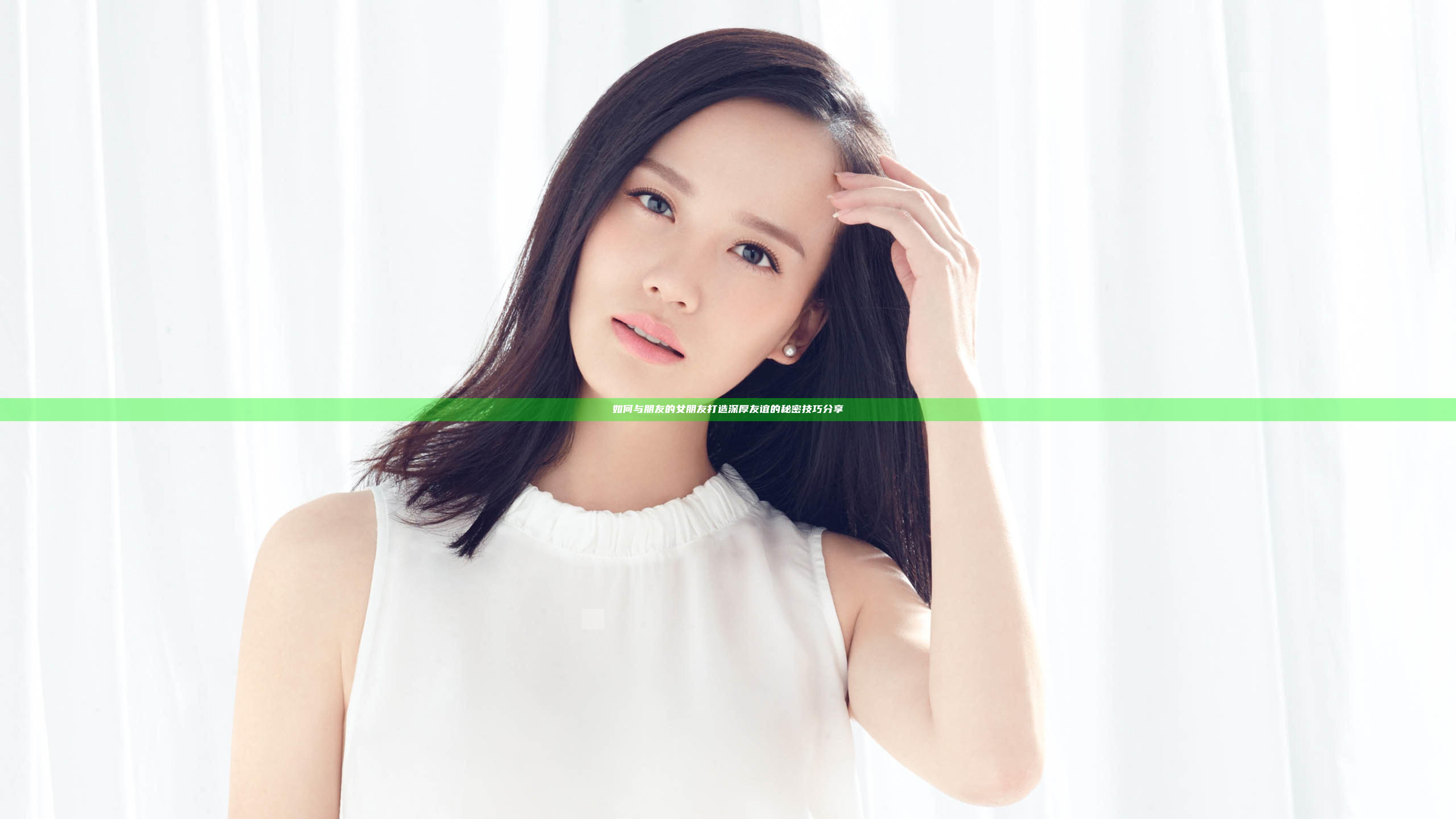 如何与朋友的女朋友打造深厚友谊的秘密技巧分享