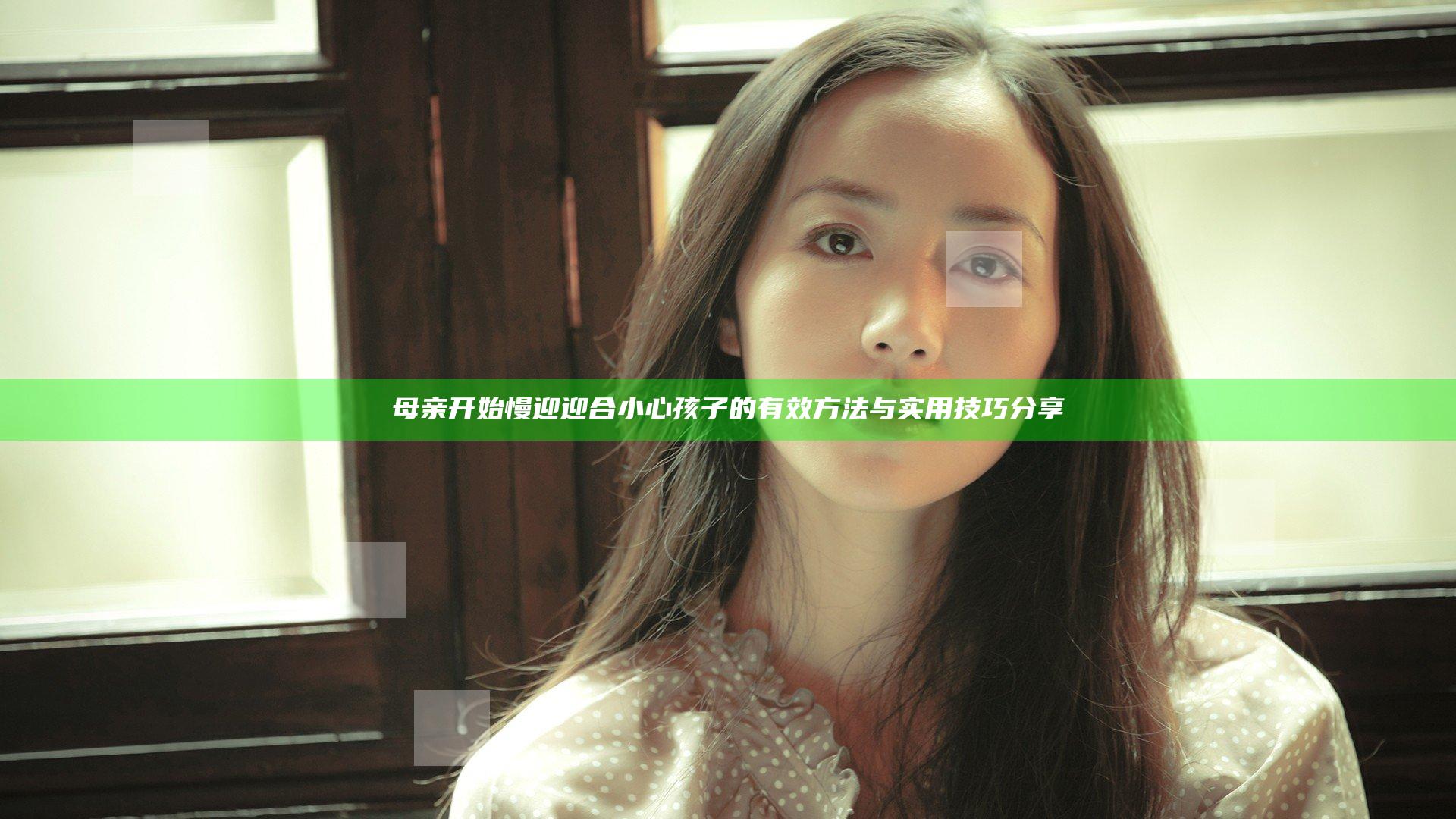 母亲开始慢迎迎合小心孩子的有效方法与实用技巧分享