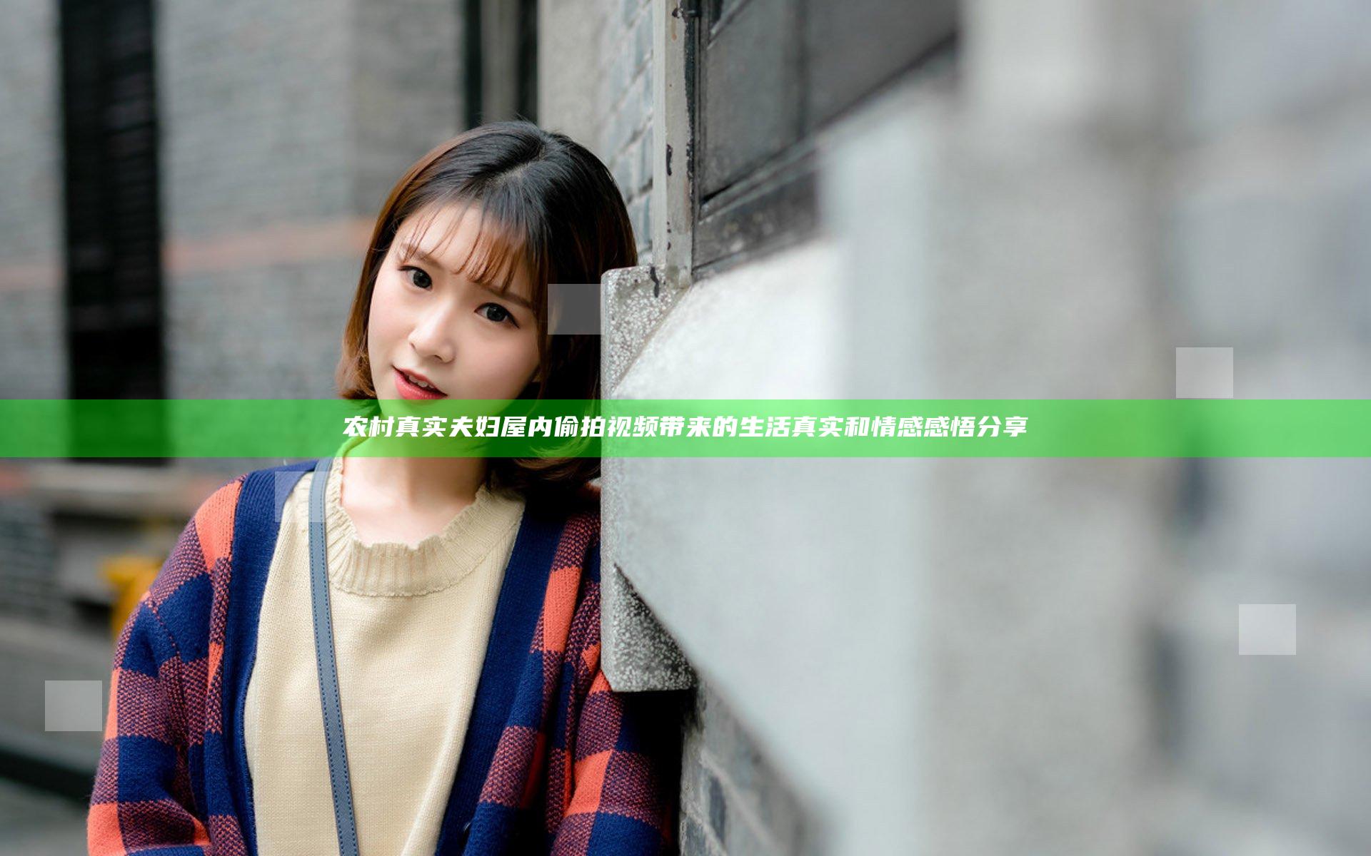 农村真实夫妇屋内偷拍视频带来的生活真实和情感感悟分享
