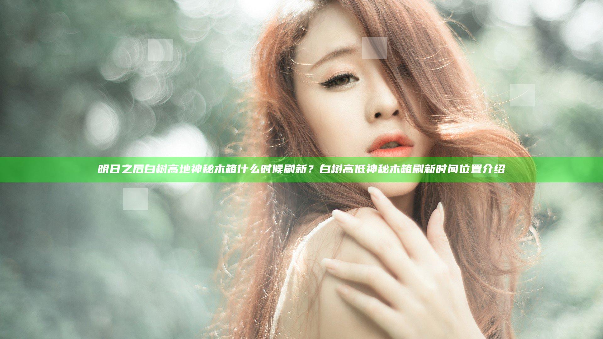 明日之后白树高地神秘木箱什么时候刷新？白树高低神秘木箱刷新时间位置介绍