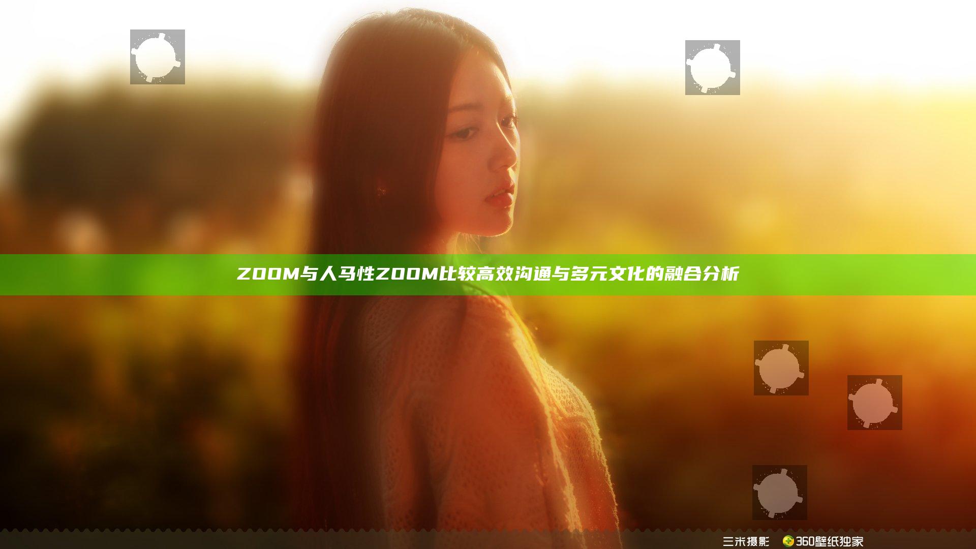 ZOOM与人马性ZOOM比较 高效沟通与多元文化的融合分析