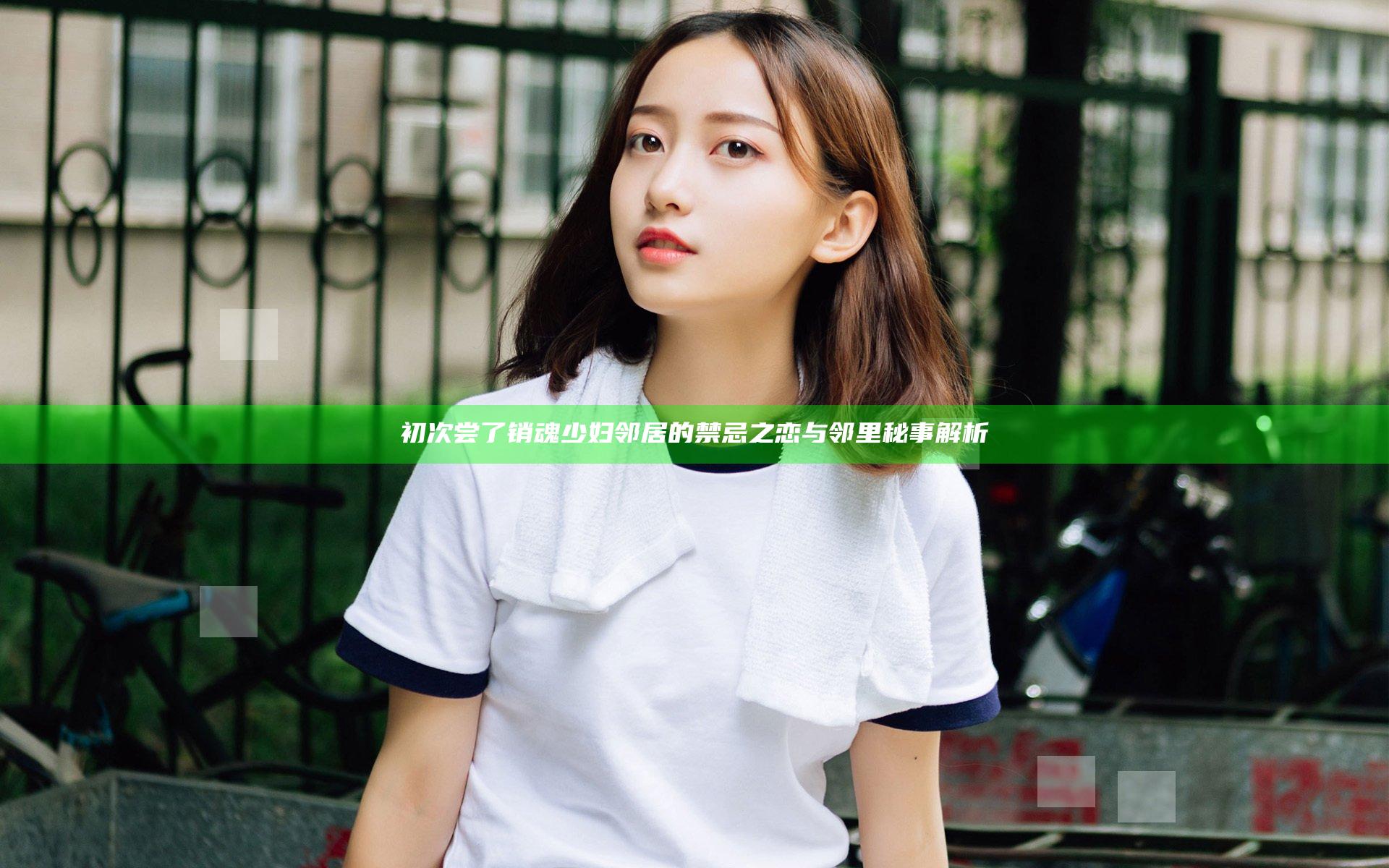 初次尝了销魂少妇邻居的禁忌之恋与邻里秘事解析