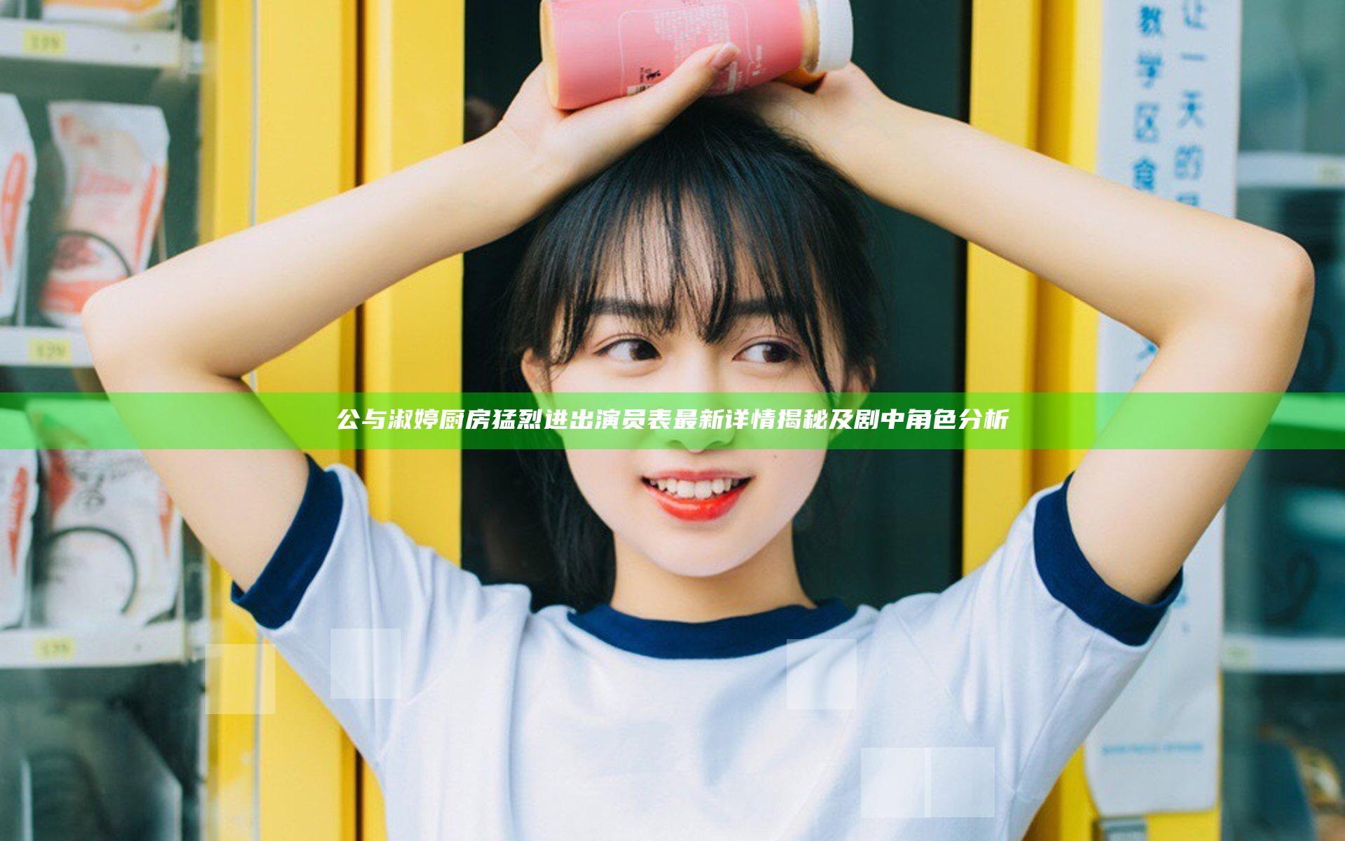 公与淑婷厨房猛烈进出演员表最新详情揭秘及剧中角色分析