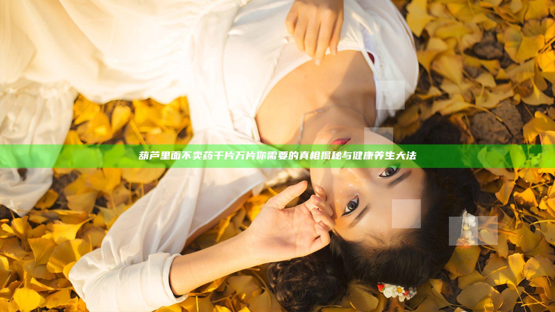 葫芦里面不卖药千片万片你需要的真相揭秘与健康养生大法