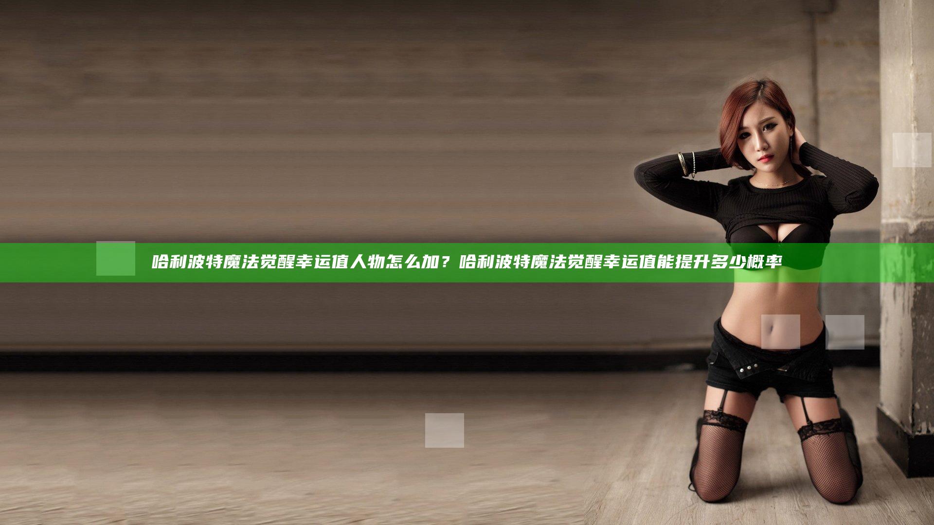 哈利波特魔法觉醒幸运值人物怎么加？哈利波特魔法觉醒幸运值能提升多少概率