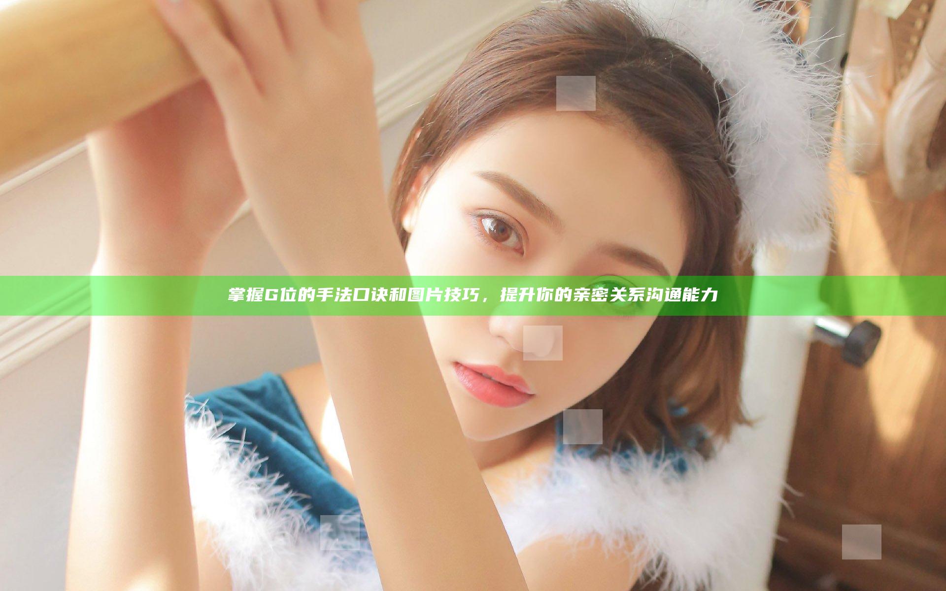 掌握G位的手法口诀和图片技巧，提升你的亲密关系沟通能力
