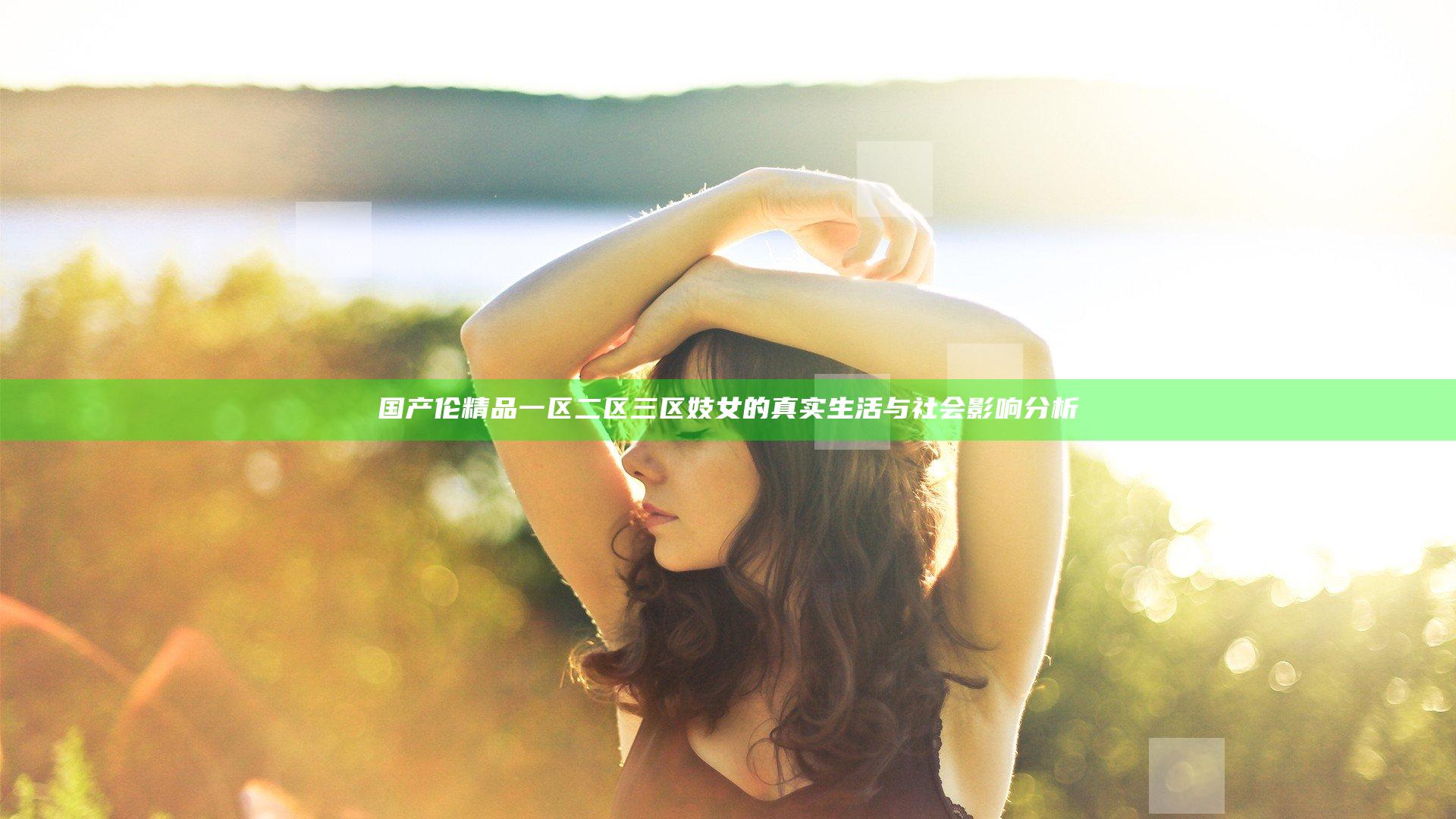 国产伦精品一区二区三区妓女的真实生活与社会影响分析