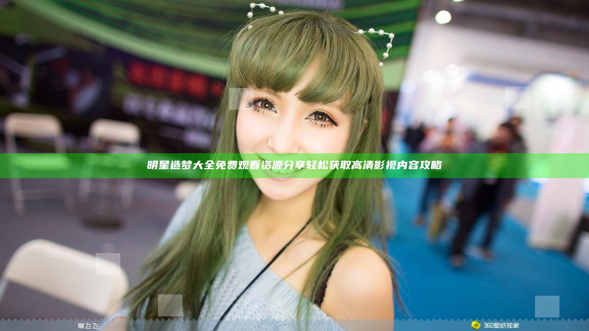 明星造梦大全免费观看资源分享 轻松获取高清影视内容攻略