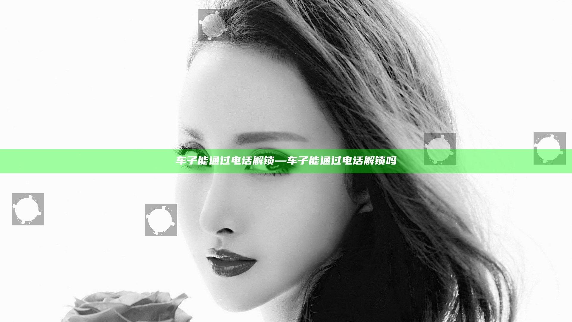 车子能通过电话解锁—车子能通过电话解锁吗