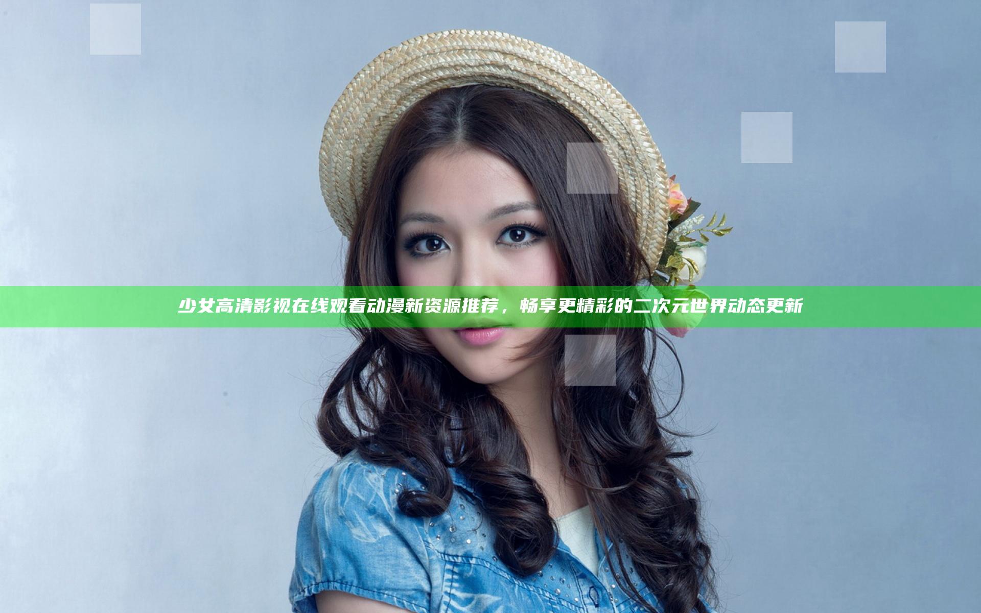 少女高清影视在线观看动漫新资源推荐，畅享更精彩的二次元世界动态更新