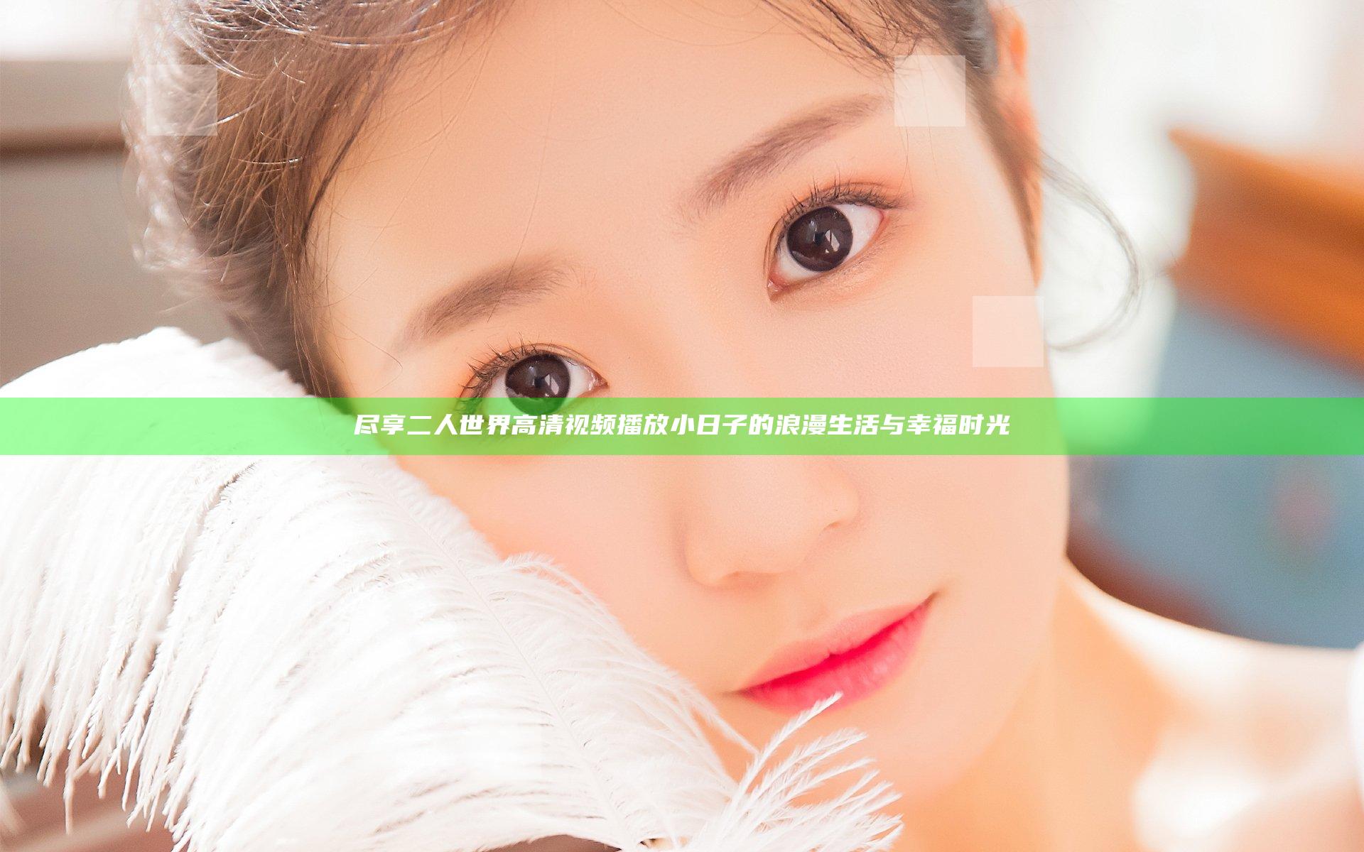 尽享二人世界高清视频播放小日子的浪漫生活与幸福时光