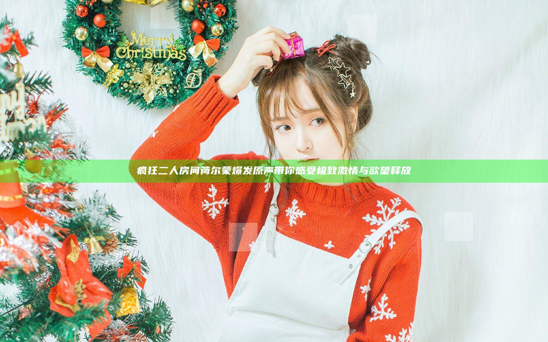 疯狂二人房间荷尔蒙爆发原声带你感受极致激情与欲望释放