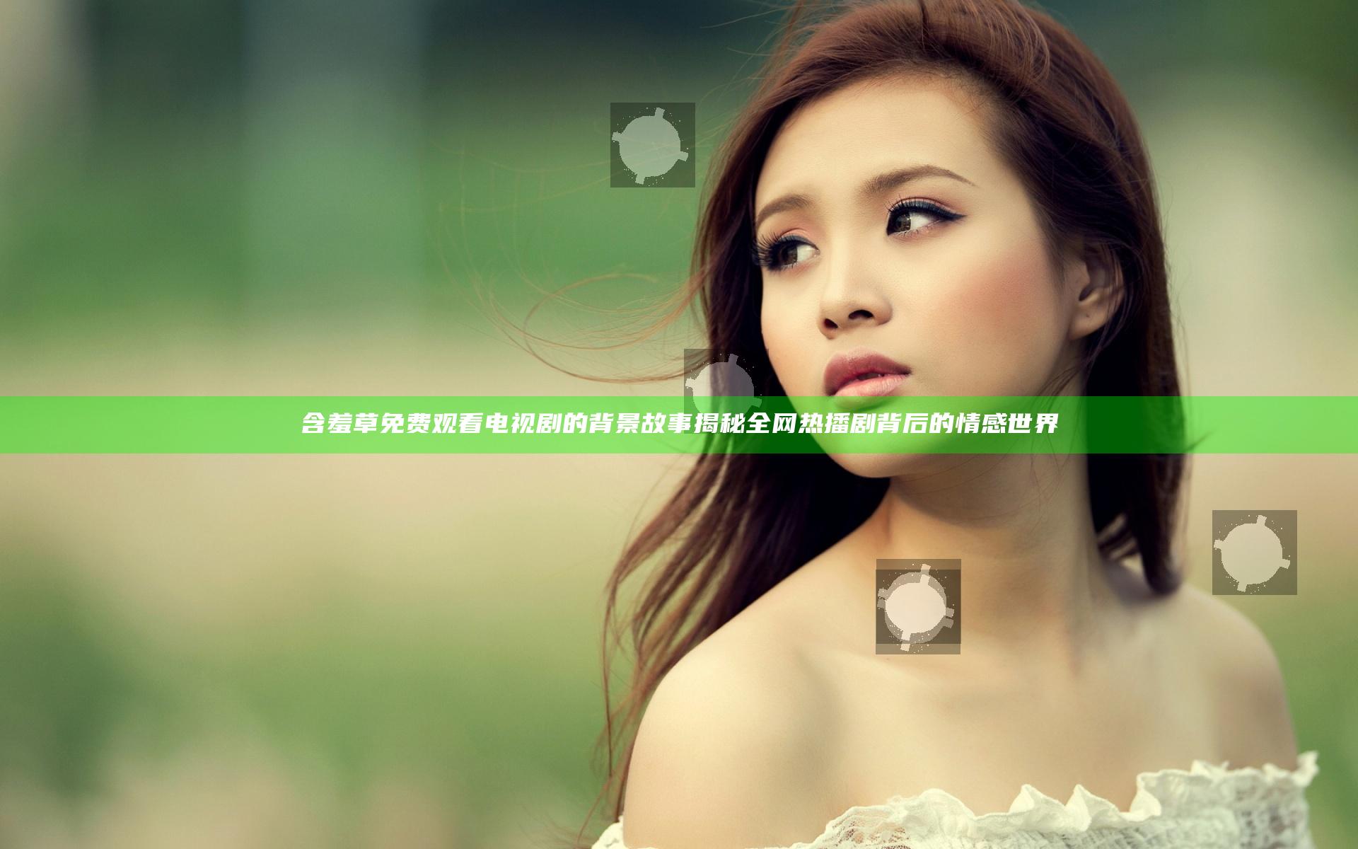 含羞草免费观看电视剧的背景故事揭秘全网热播剧背后的情感世界