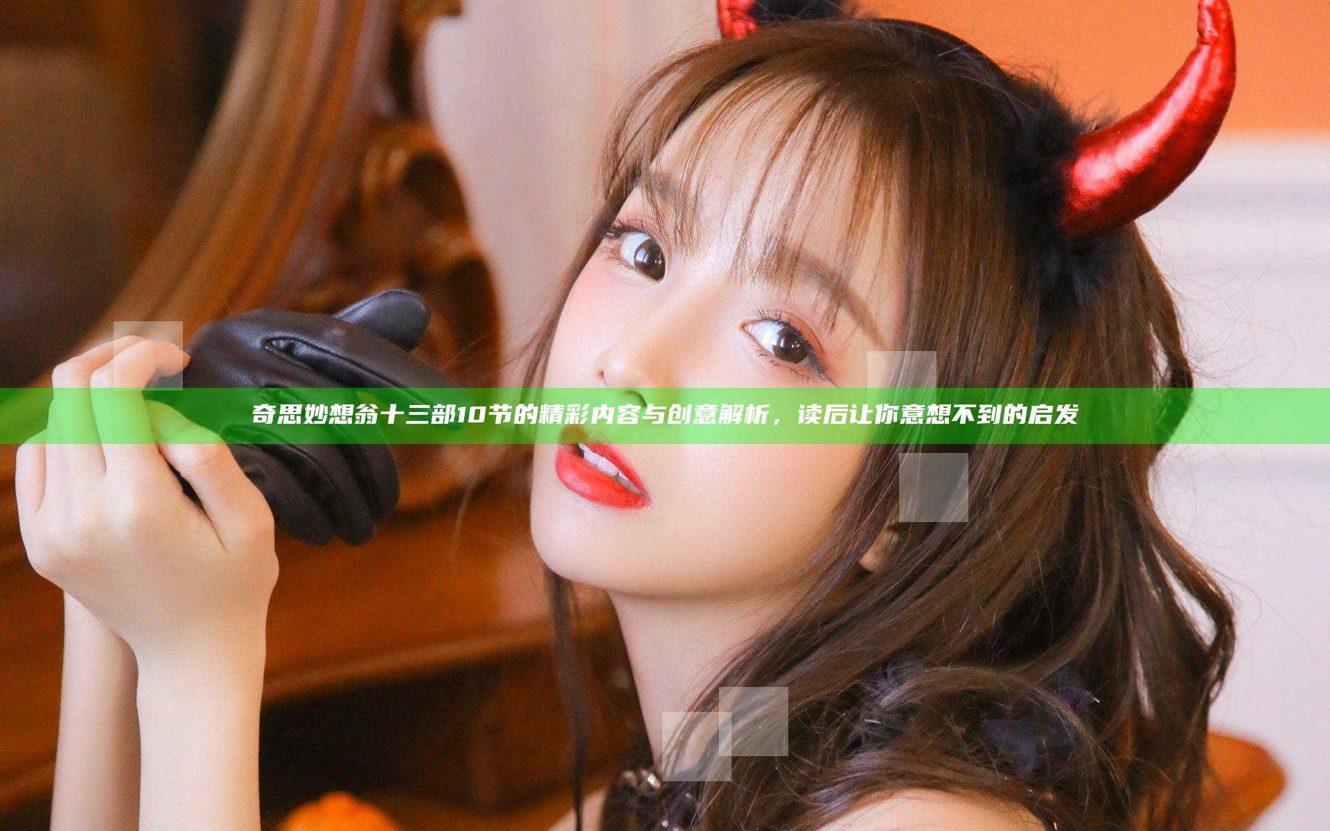 奇思妙想翁十三部10节的精彩内容与创意解析，读后让你意想不到的启发