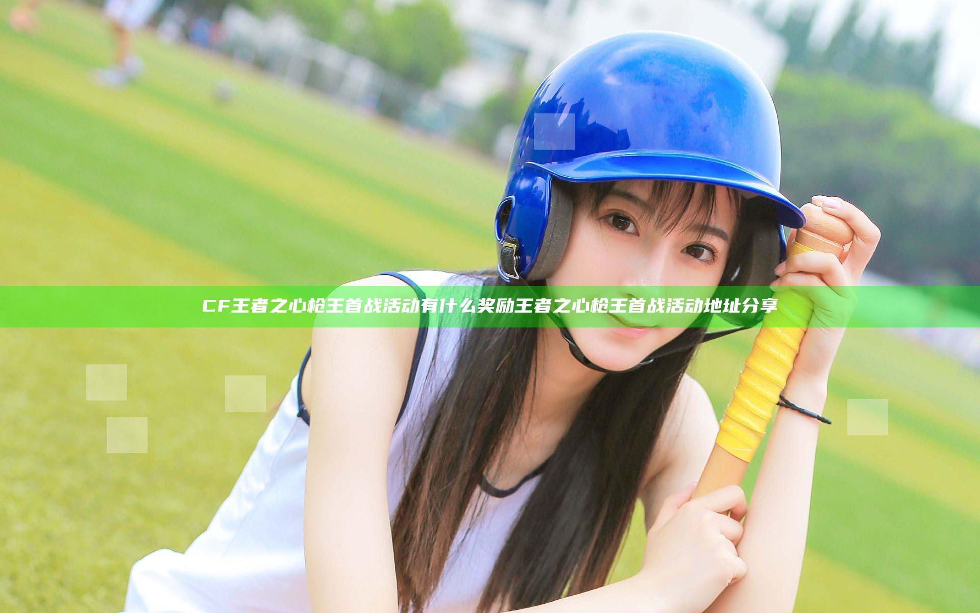 CF王者之心枪王首战活动有什么奖励 王者之心枪王首战活动地址分享