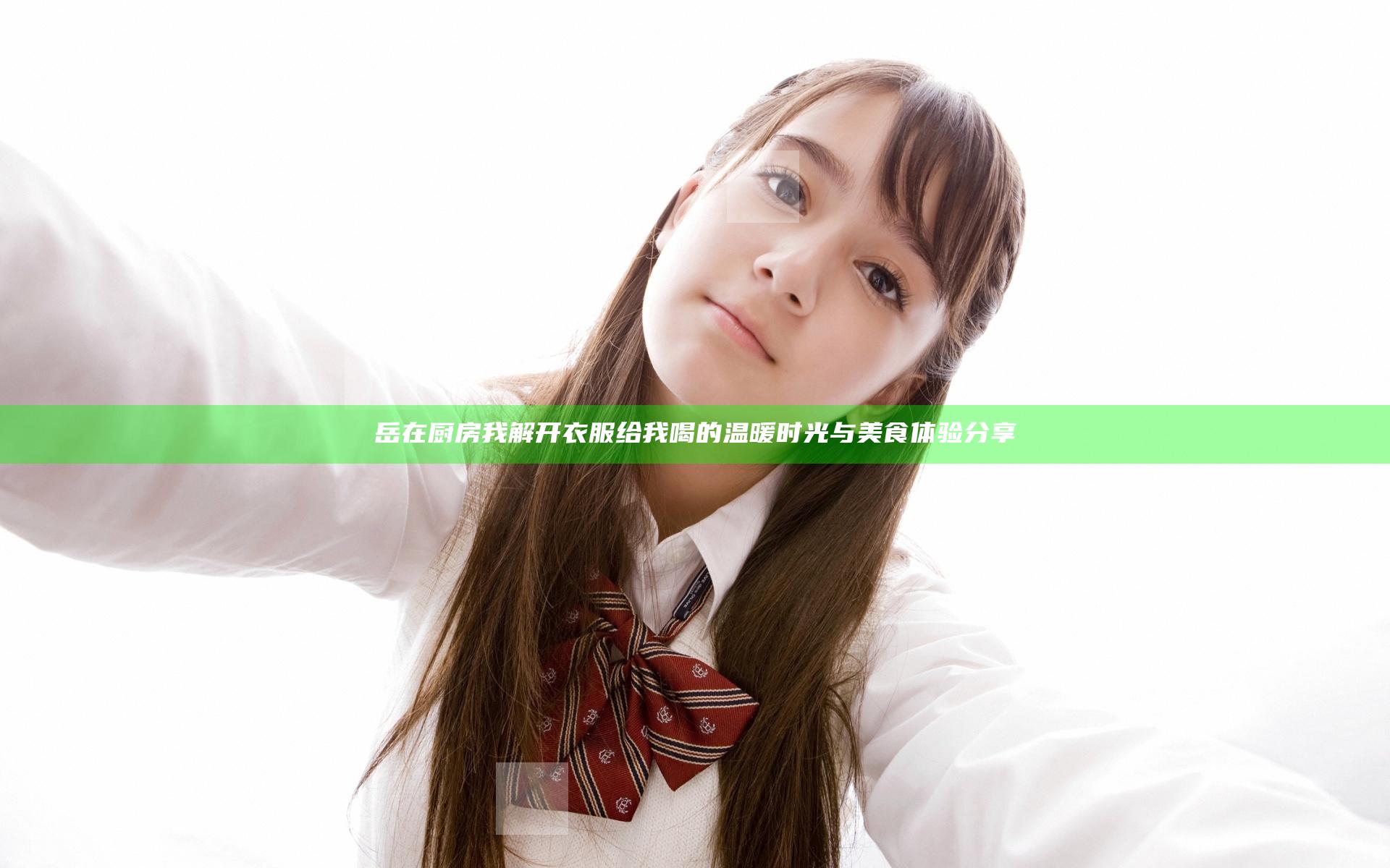 岳在厨房我解开衣服给我喝的温暖时光与美食体验分享