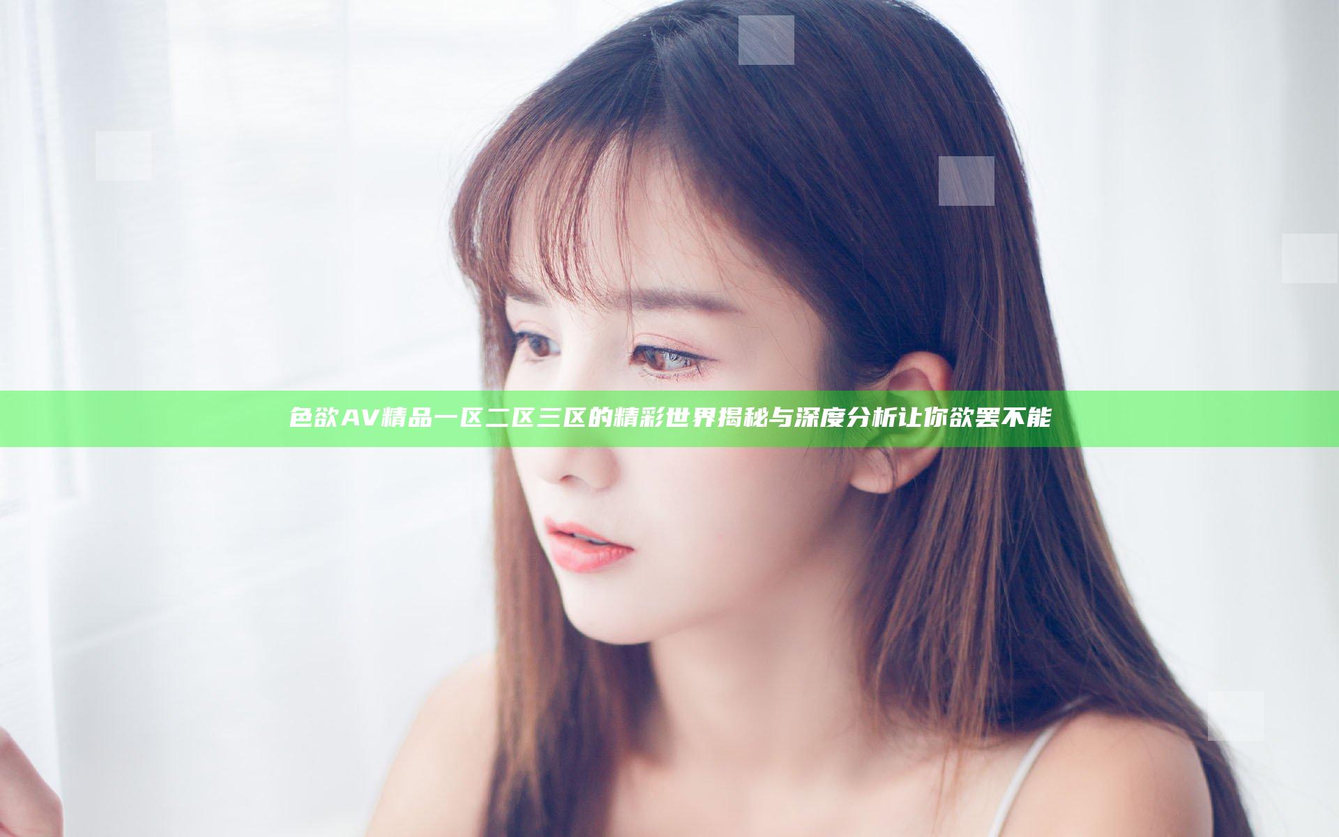 色欲AV精品一区二区三区的精彩世界揭秘与深度分析让你欲罢不能