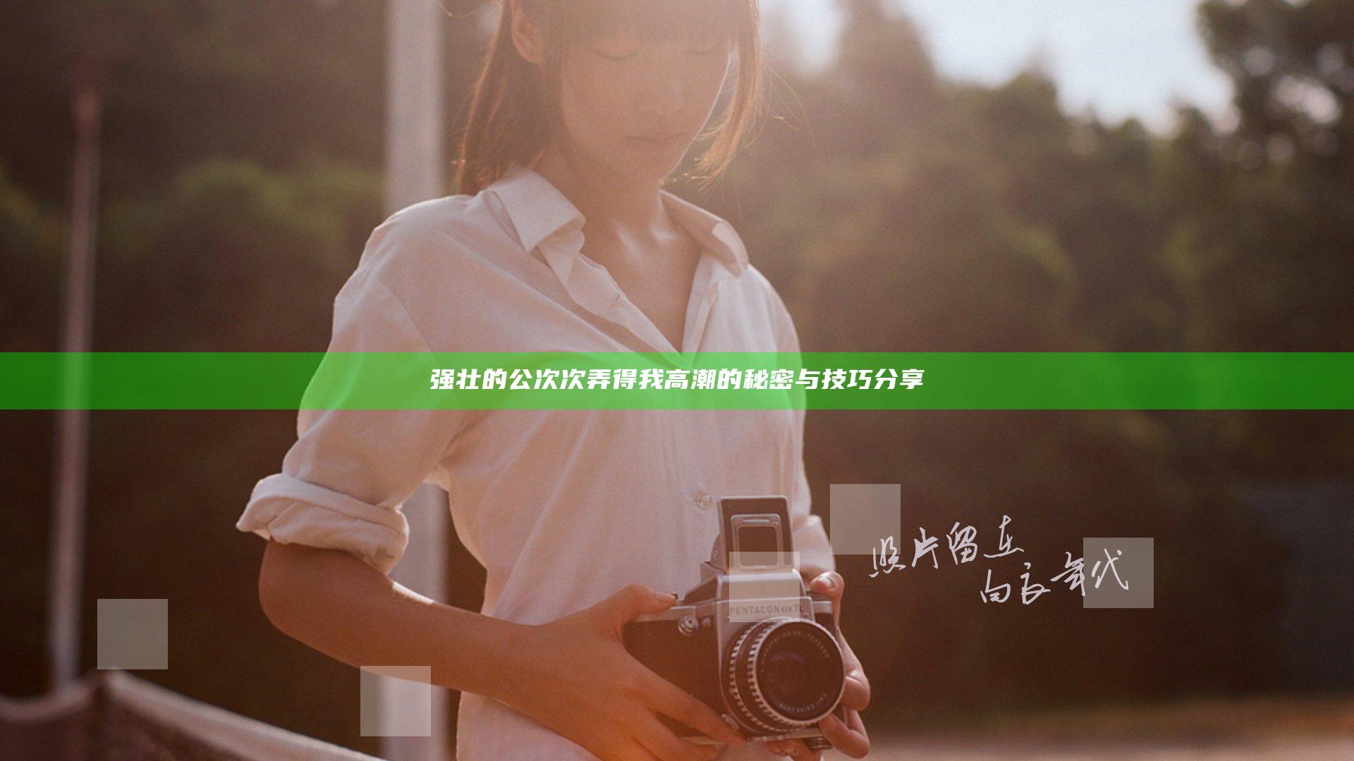 强壮的公次次弄得我高潮的秘密与技巧分享