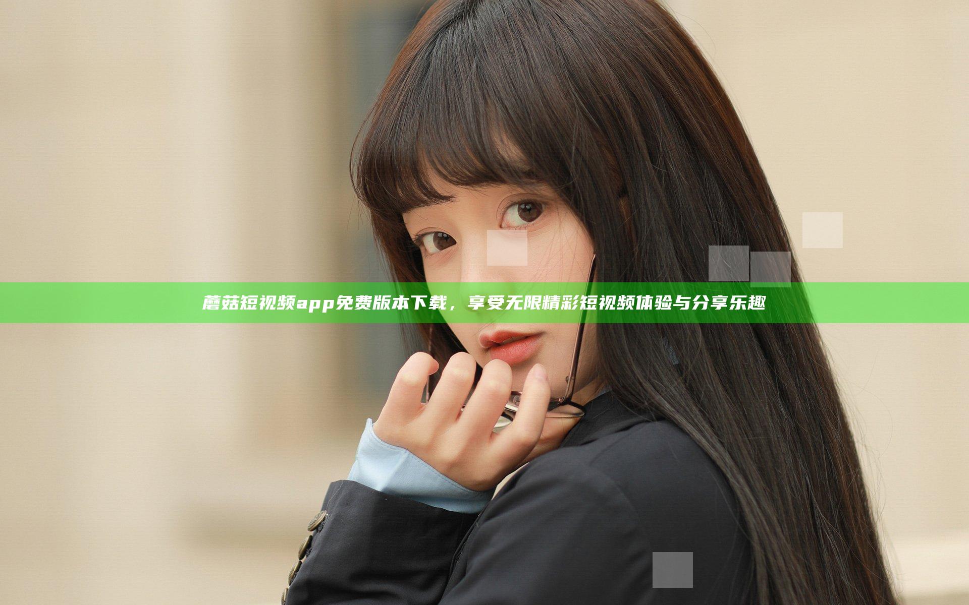 蘑菇短视频app免费版本下载，享受无限精彩短视频体验与分享乐趣