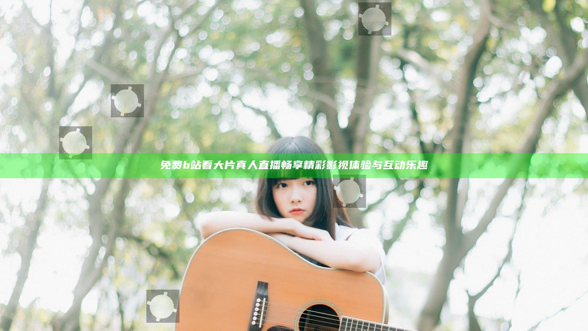 免费b站看大片真人直播畅享精彩影视体验与互动乐趣