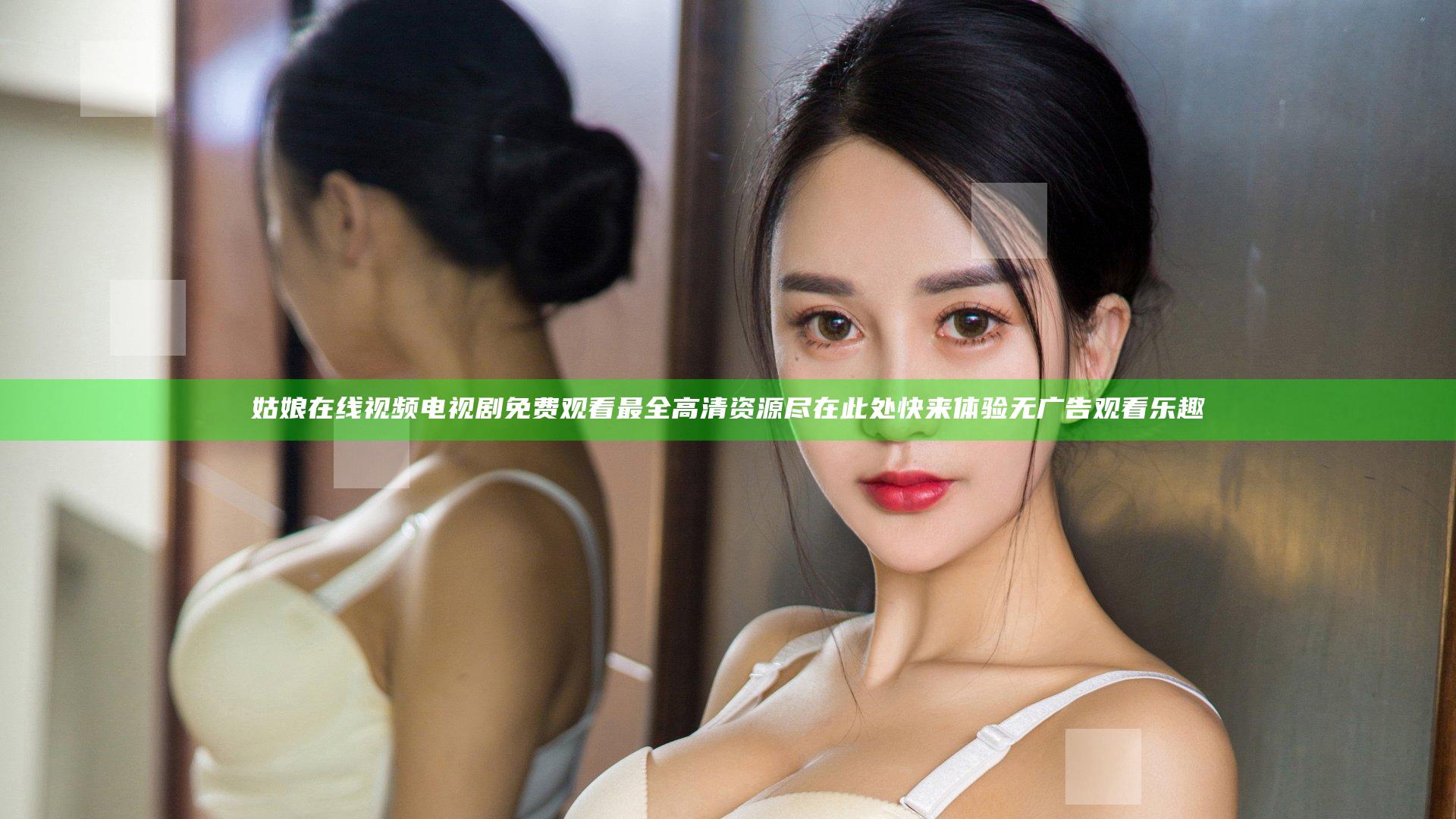 姑娘在线视频电视剧免费观看 最全高清资源尽在此处 快来体验无广告观看乐趣