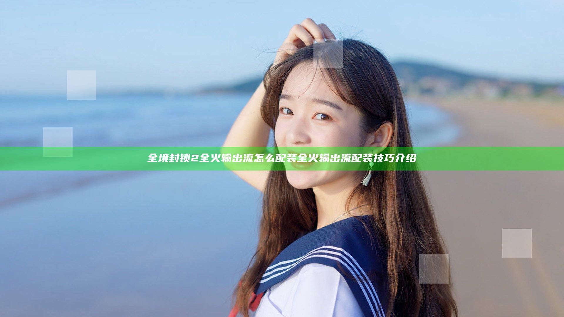 全境封锁2全火输出流怎么配装 全火输出流配装技巧介绍