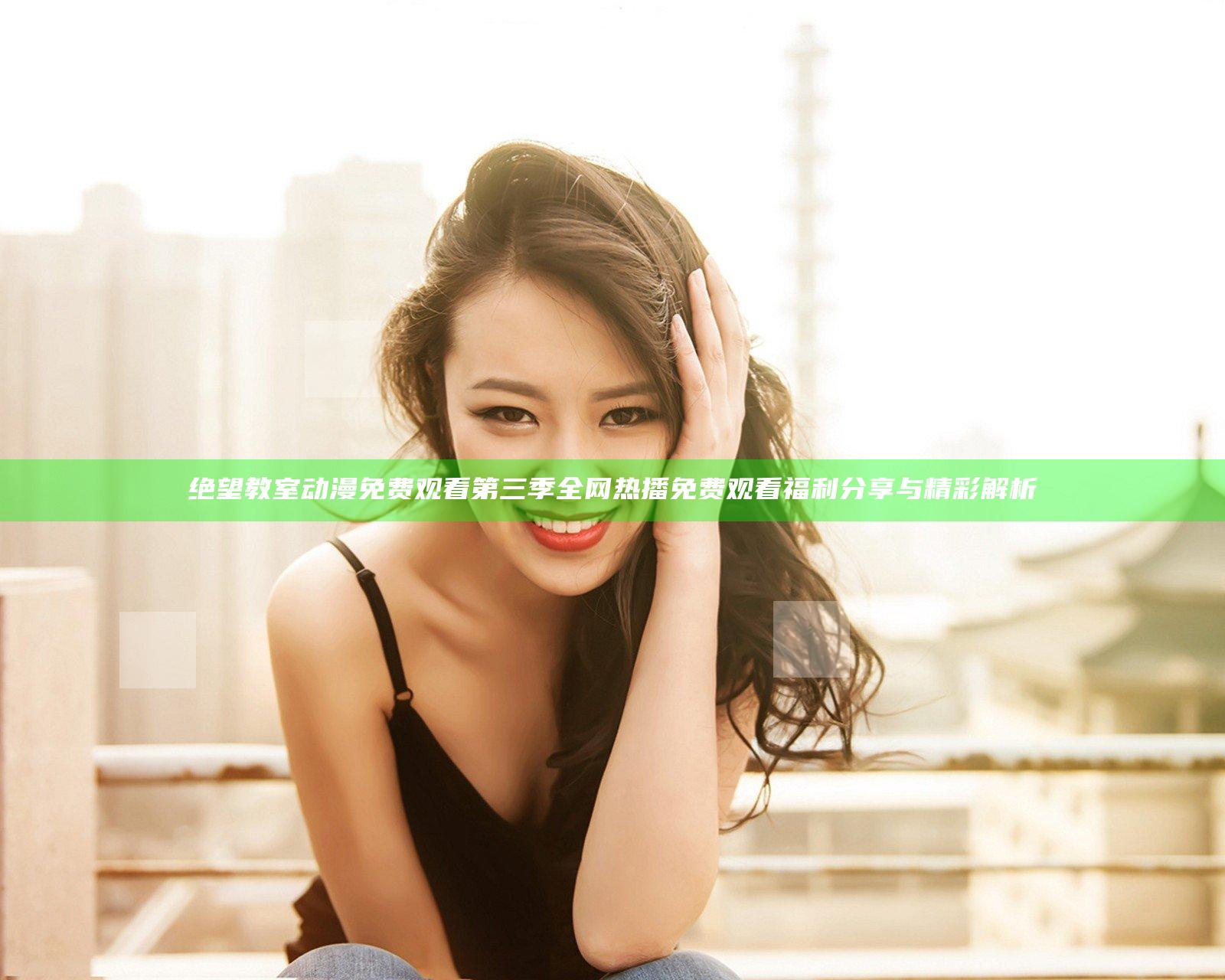绝望教室动漫免费观看第三季全网热播 免费观看福利分享与精彩解析