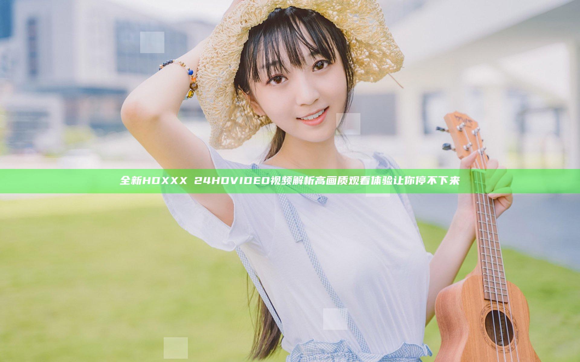 全新HDXXXⅩ24HDVIDEO视频解析 高画质观看体验让你停不下来