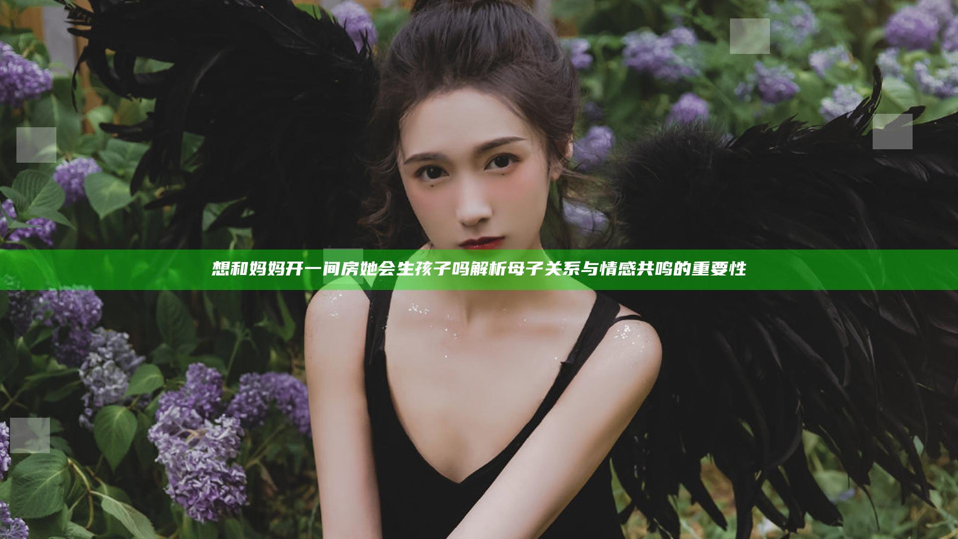 想和妈妈开一间房她会生孩子吗 解析母子关系与情感共鸣的重要性