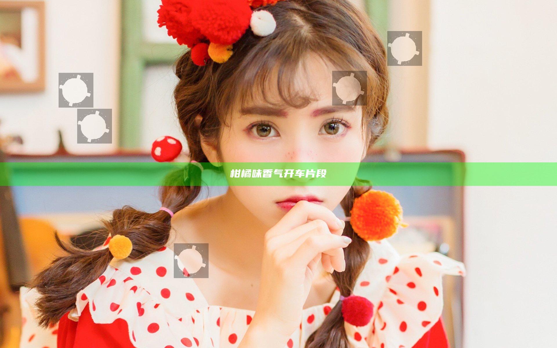 柑橘味香气开车片段