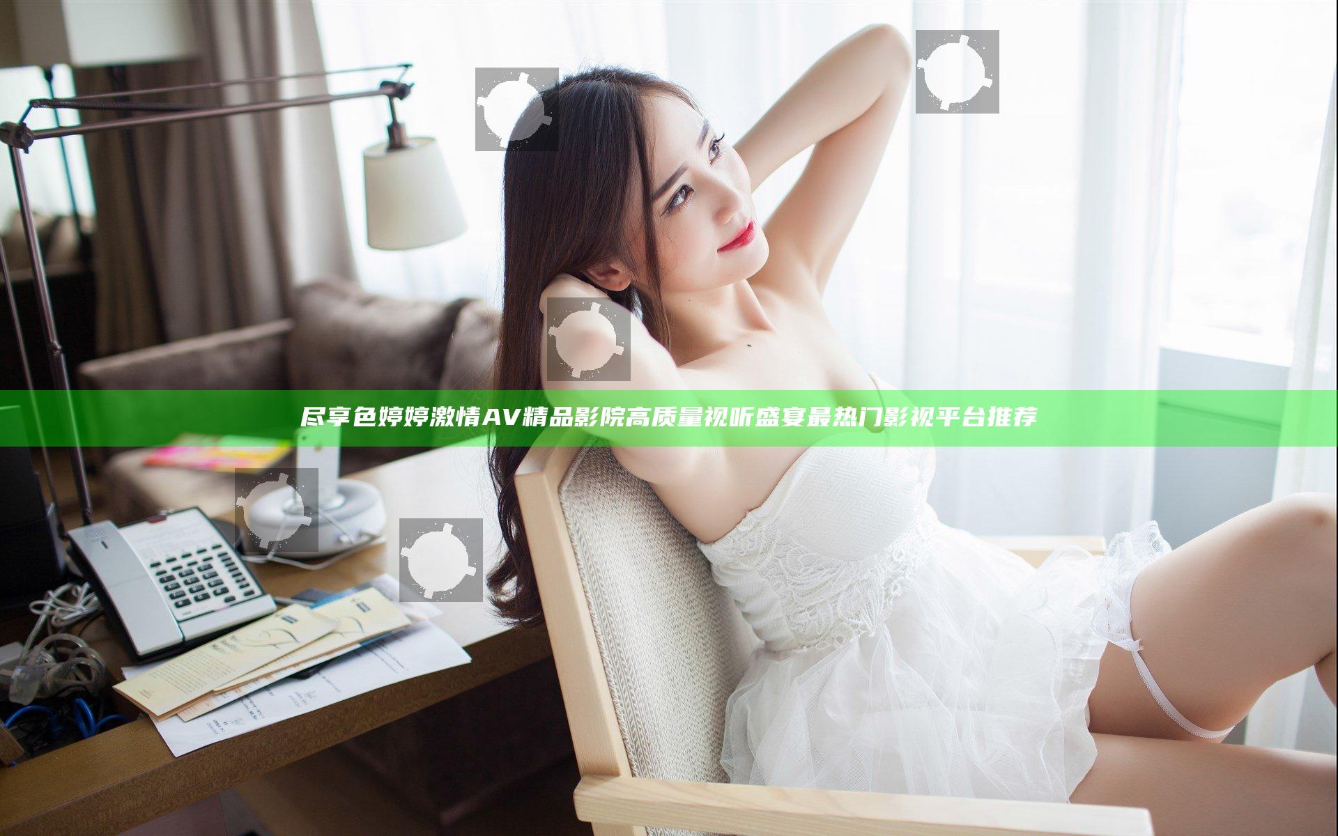 尽享色婷婷激情AV精品影院高质量视听盛宴最热门影视平台推荐