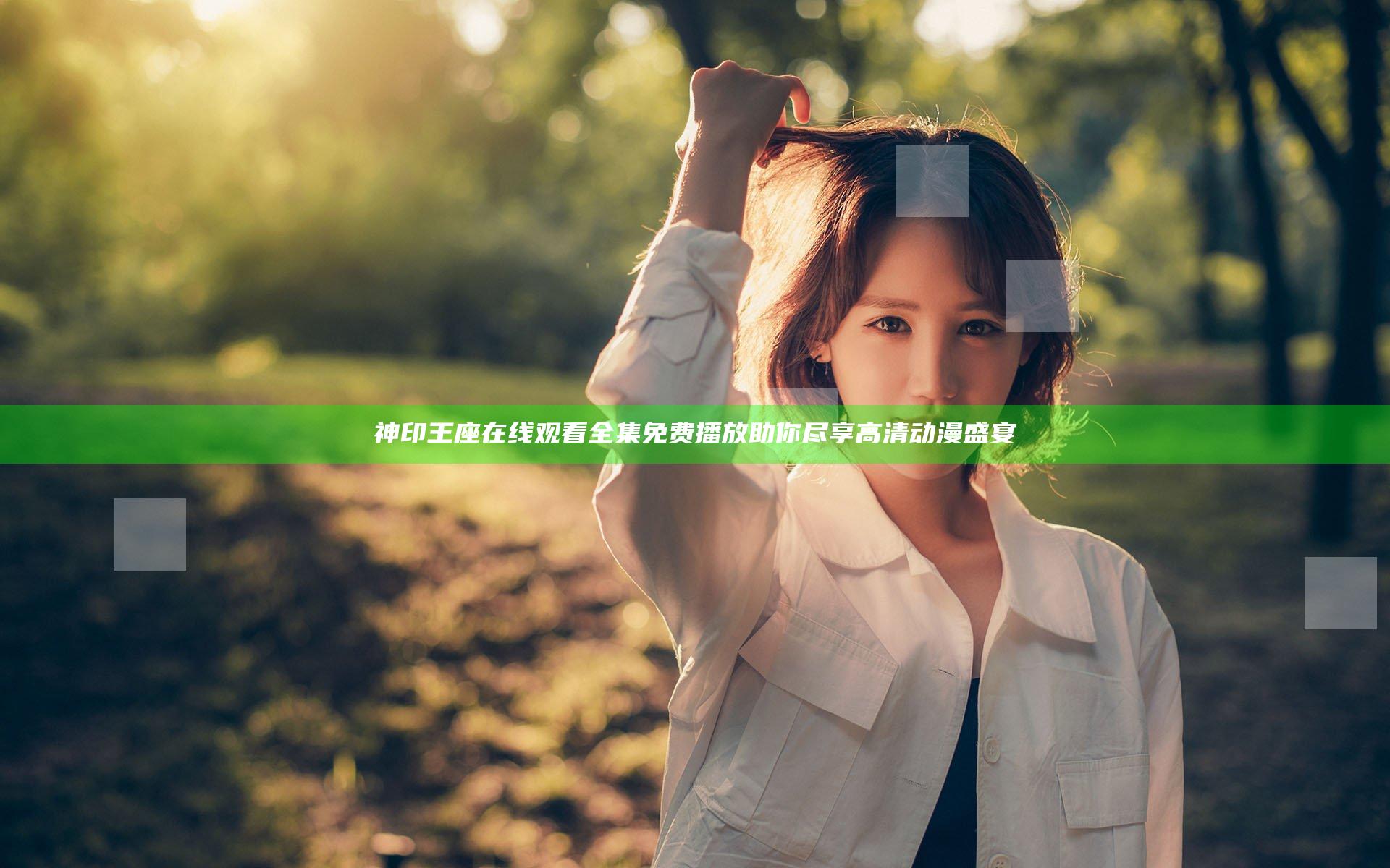 神印王座在线观看全集免费播放 助你尽享高清动漫盛宴