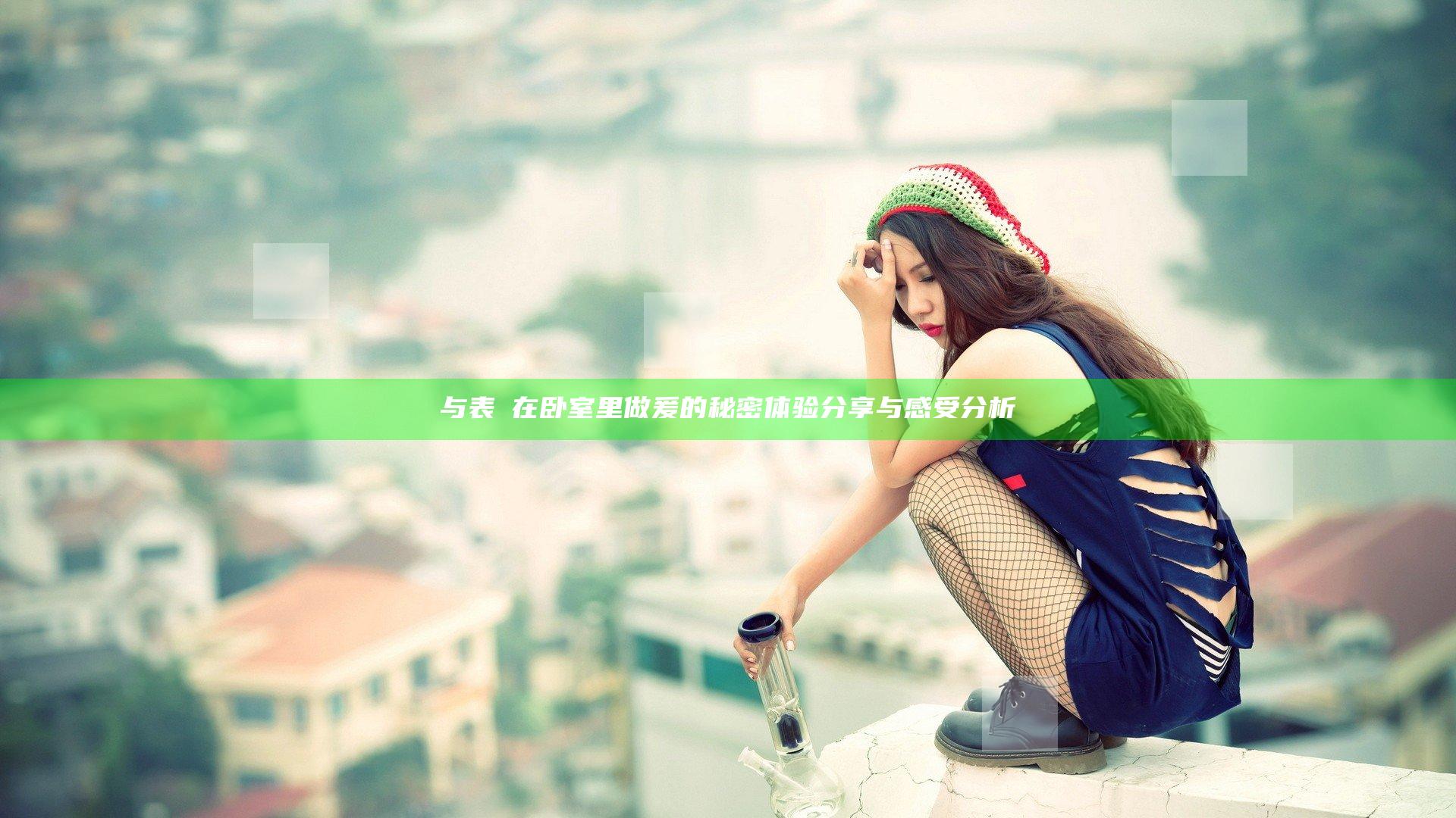 与表妺在卧室里做爰的秘密体验分享与感受分析