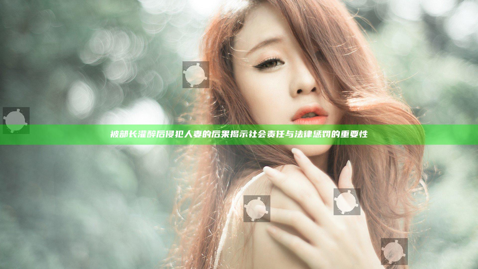 被部长灌醉后侵犯人妻的后果揭示社会责任与法律惩罚的重要性